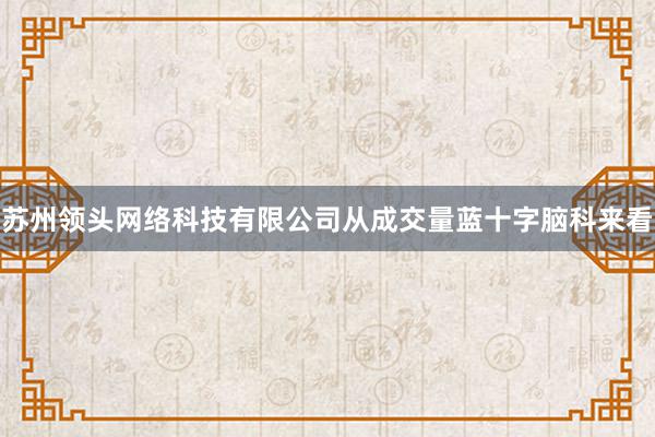 苏州领头网络科技有限公司从成交量蓝十字脑科来看