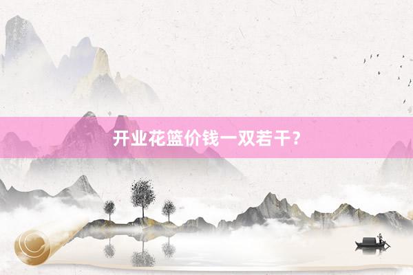 开业花篮价钱一双若干？