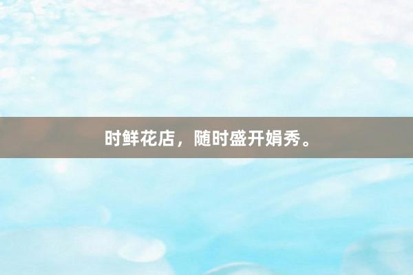 时鲜花店，随时盛开娟秀。