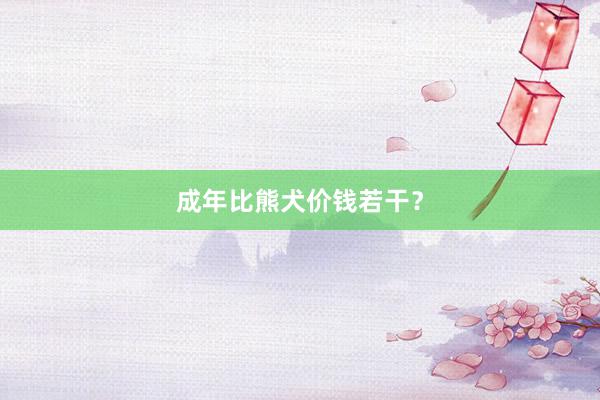 成年比熊犬价钱若干？