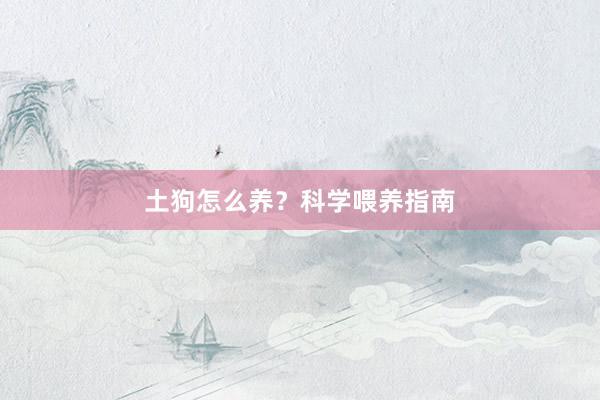 土狗怎么养？科学喂养指南