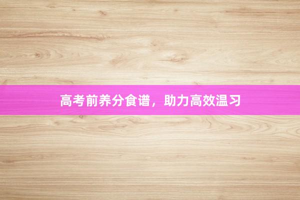 高考前养分食谱，助力高效温习